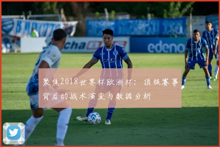 聚焦2018世界杯欧洲杯：顶级赛事背后的战术演变与数据分析