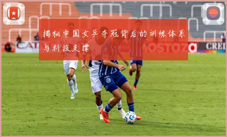 揭秘中国女乒夺冠背后的训练体系与科技支撑
