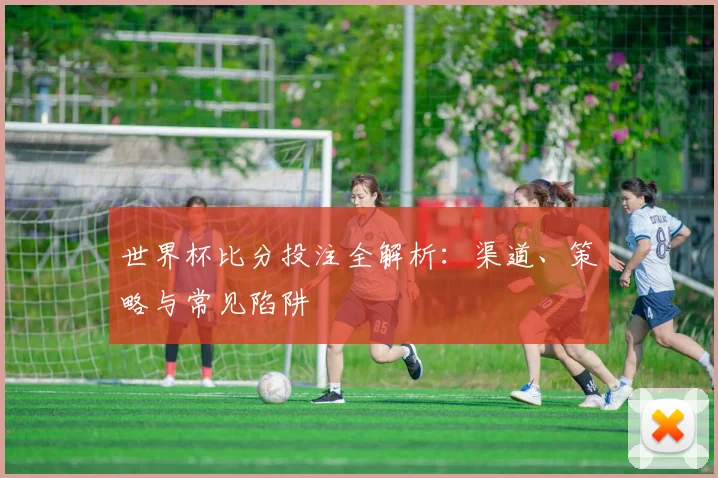 世界杯比分投注全解析：渠道、策略与常见陷阱